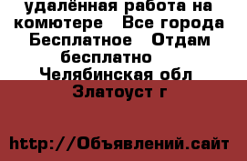 удалённая работа на комютере - Все города Бесплатное » Отдам бесплатно   . Челябинская обл.,Златоуст г.